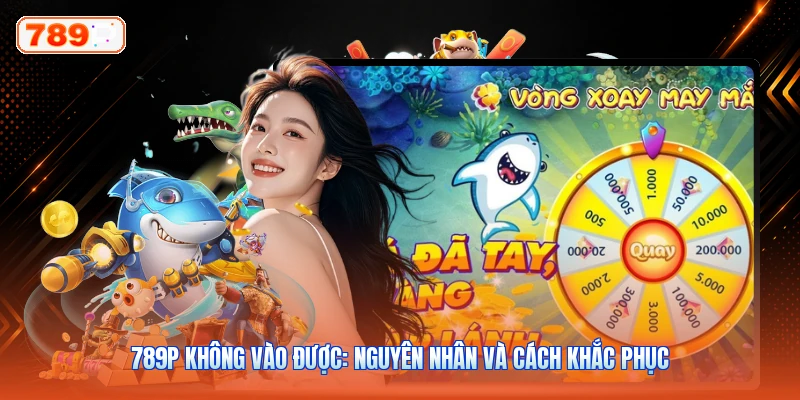 789P Không Vào Được: Nguyên Nhân Và Cách Khắc Phục