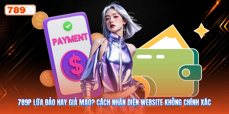 789P Lừa Đảo Hay Giả Mạo? Cách Nhận Diện Website Không Chính Xác