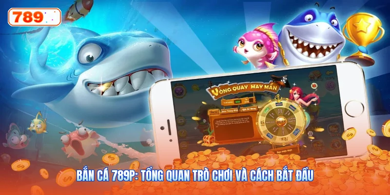 Bắn Cá 789P: Tổng Quan Trò Chơi Và Cách Bắt Đầu
