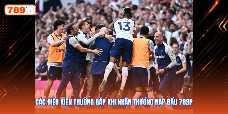 Các Điều Kiện Thường Gặp Khi Nhận Thưởng Nạp Đầu 789P