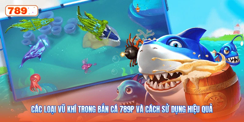 Các Loại Vũ Khí Trong Bắn Cá 789P Và Cách Sử Dụng Hiệu Quả