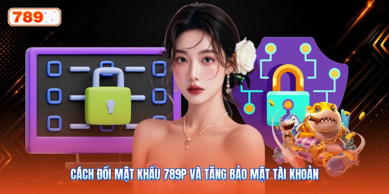 Cách Đổi Mật Khẩu 789P Và Tăng Bảo Mật Tài Khoản