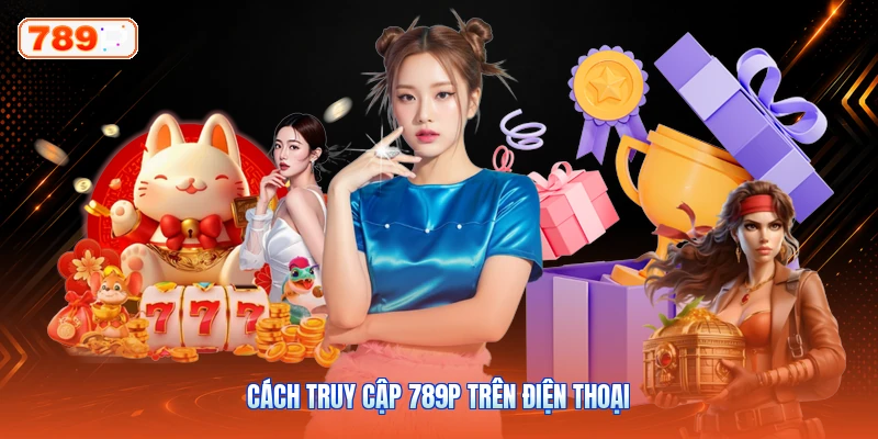 Cách Truy Cập 789P Trên Điện Thoại