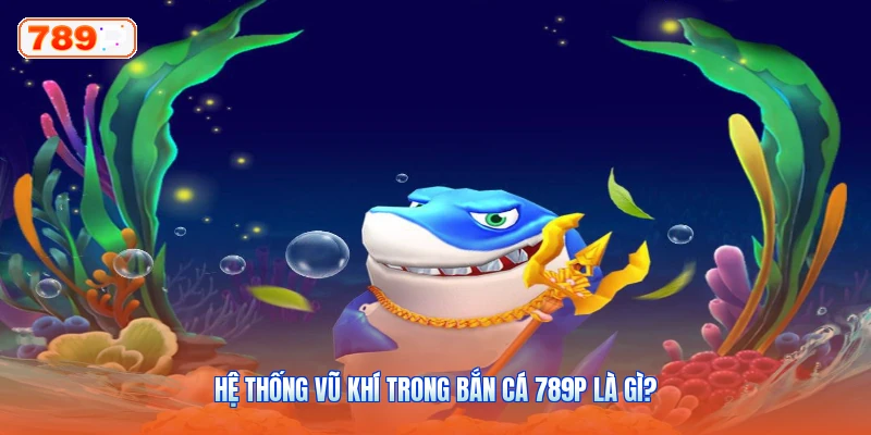 Hệ Thống Vũ Khí Trong Bắn Cá 789P Là Gì?