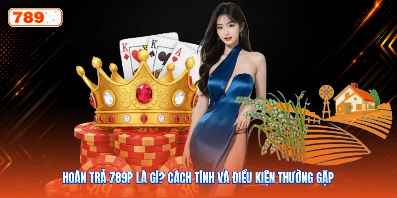 Hoàn Trả 789P Là Gì? Cách Tính Và Điều Kiện Thường Gặp