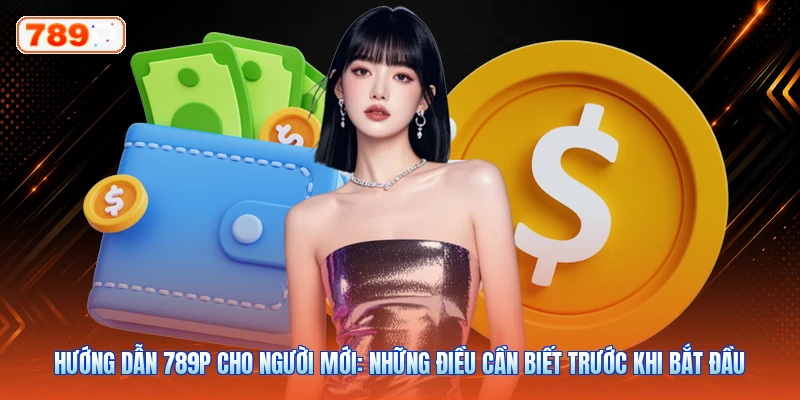 Hướng Dẫn 789P Cho Người Mới: Những Điều Cần Biết Trước Khi Bắt Đầu