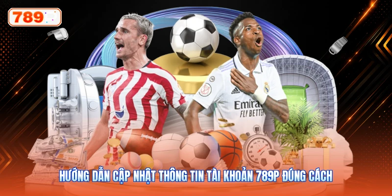 Hướng Dẫn Cập Nhật Thông Tin Tài Khoản 789P Đúng Cách