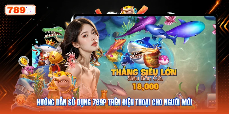 Hướng Dẫn Sử Dụng 789P Trên Điện Thoại Cho Người Mới