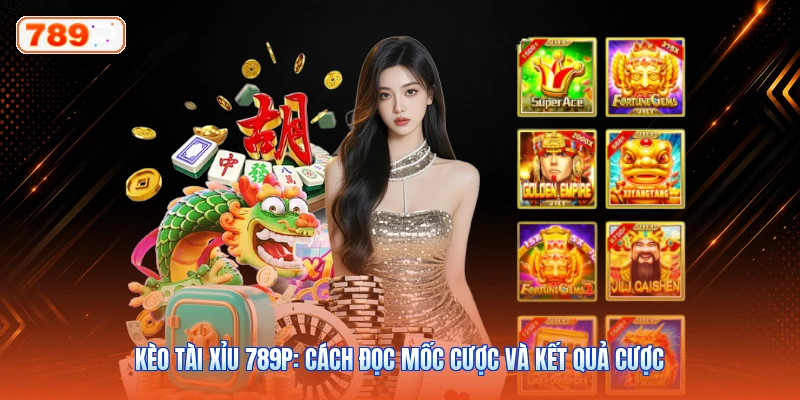 Kèo Tài Xỉu 789P: Cách Đọc Mốc Cược Và Kết Quả Cược