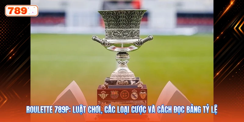 Roulette 789P: Luật Chơi, Các Loại Cược Và Cách Đọc Bảng Tỷ Lệ