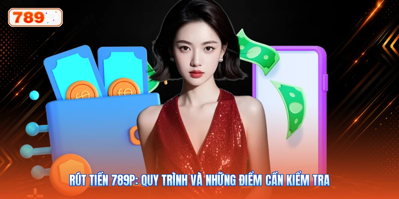 Rút Tiền 789P: Quy Trình Và Những Điểm Cần Kiểm Tra