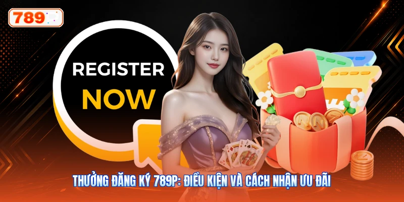 Thưởng Đăng Ký 789P: Điều Kiện Và Cách Nhận Ưu Đãi