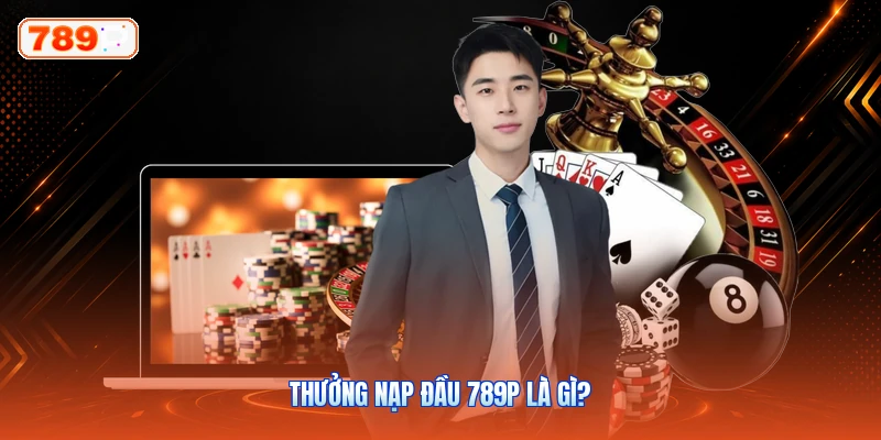 Thưởng Nạp Đầu 789P Là Gì?