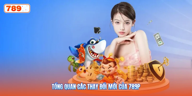 Tổng Quan Các Thay Đổi Mới Của 789P