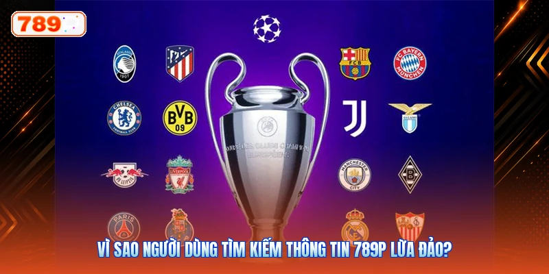 Vì sao người dùng tìm kiếm thông tin 789P lừa đảo?