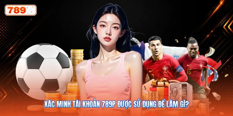 Xác Minh Tài Khoản 789P Được Sử Dụng Để Làm Gì?