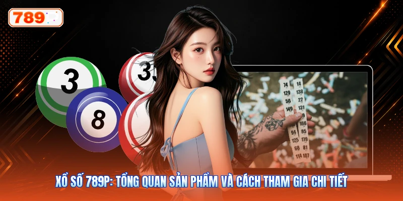 Xổ Số 789P: Tổng Quan Sản Phẩm Và Cách Tham Gia Chi Tiết